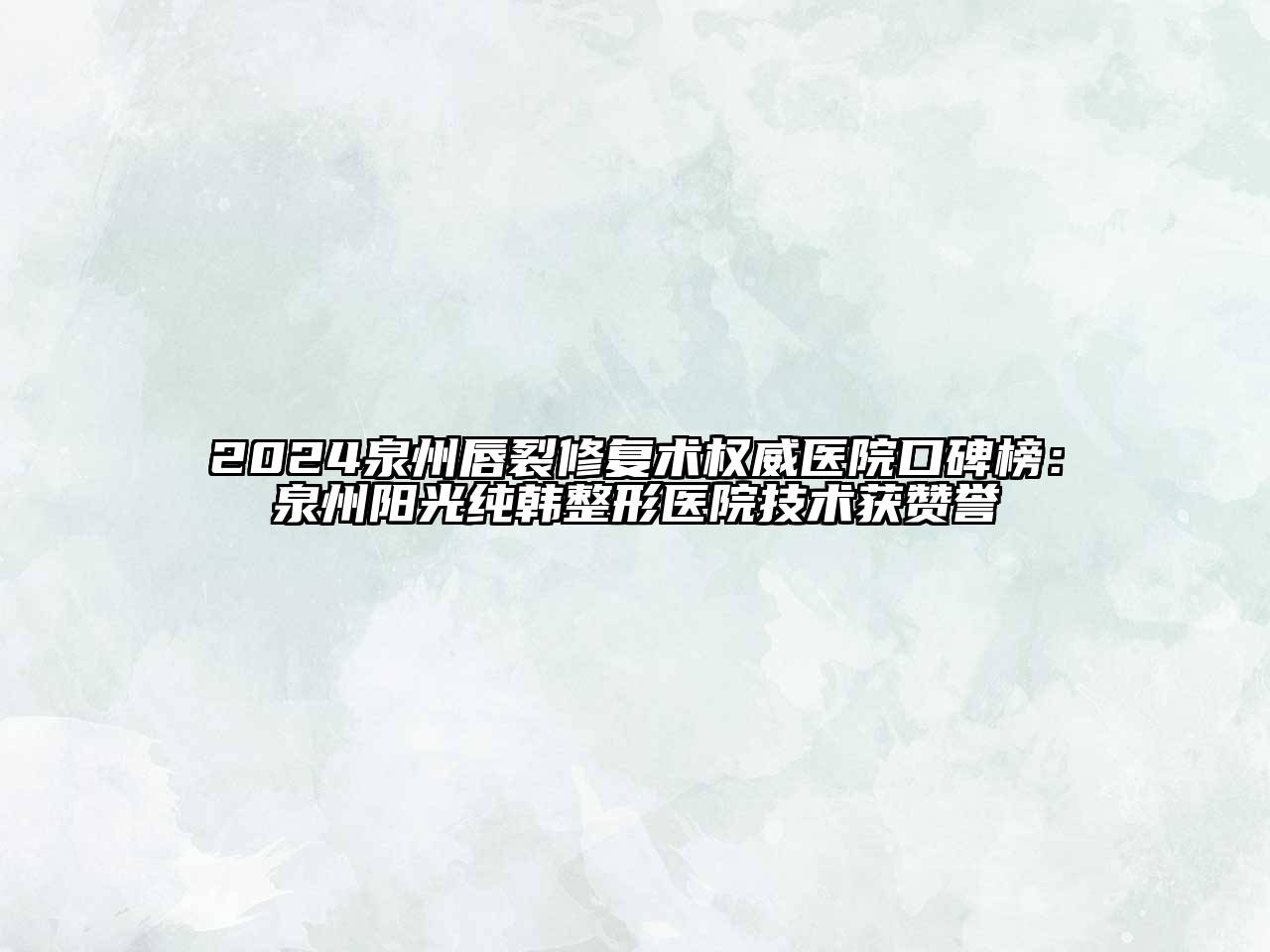 2024泉州唇裂修复术权威医院口碑榜：泉州阳光纯韩整形医院技术获赞誉