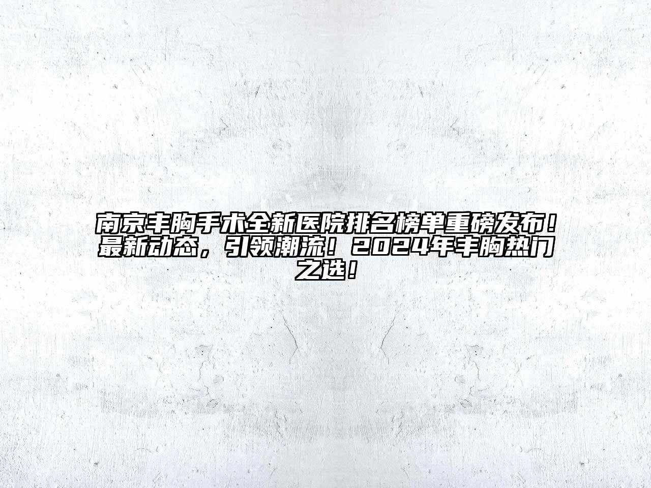 南京丰胸手术全新医院排名榜单重磅发布！最新动态，引领潮流！2024年丰胸热门之选！