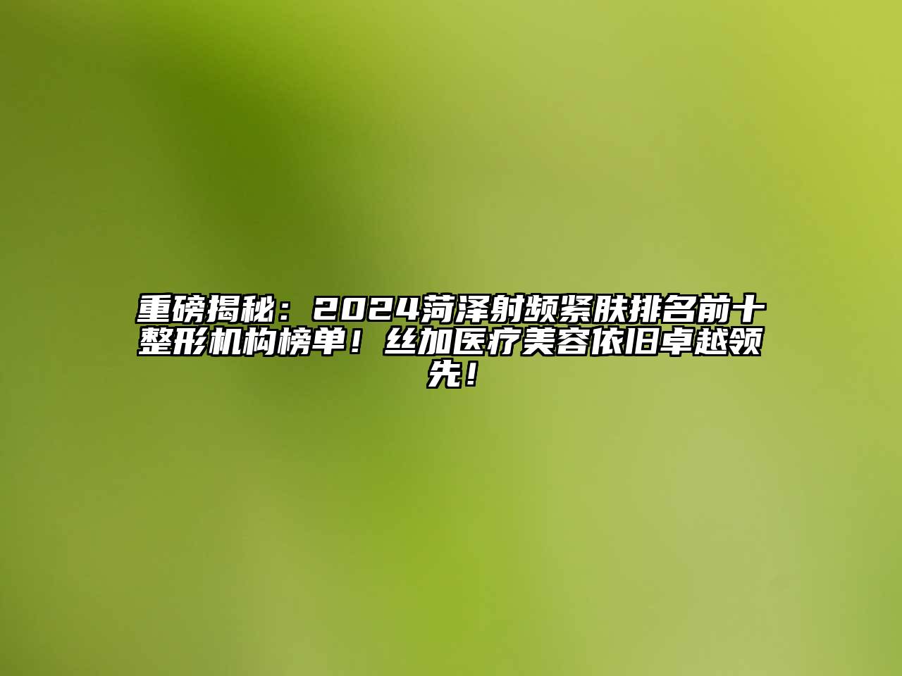 重磅揭秘：2024菏泽射频紧肤排名前十整形机构榜单！丝加医疗美容依旧卓越领先！