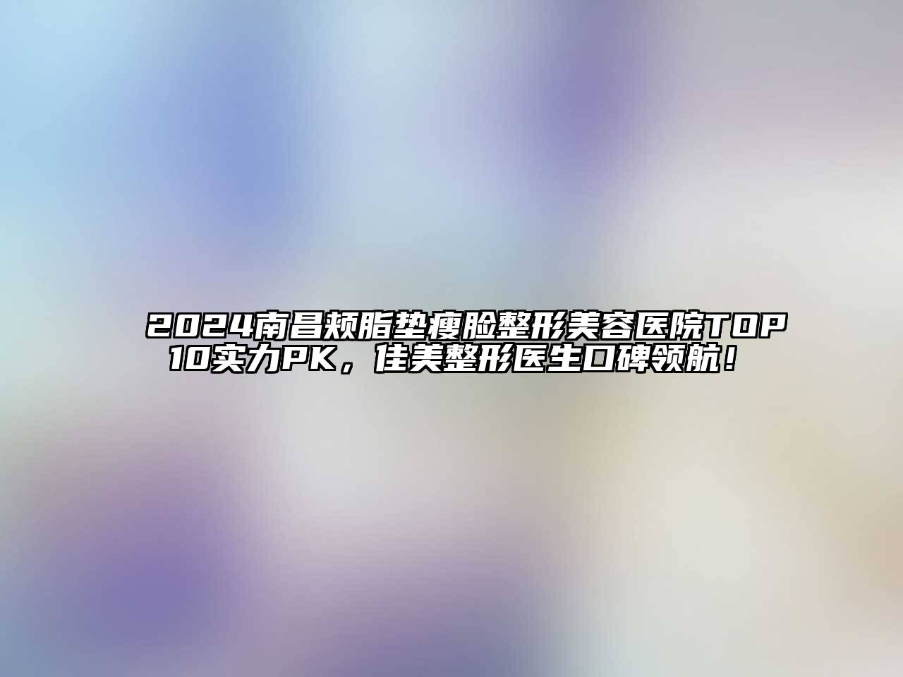 2024南昌颊脂垫瘦脸整形美容医院TOP10实力PK，佳美整形医生口碑领航！
