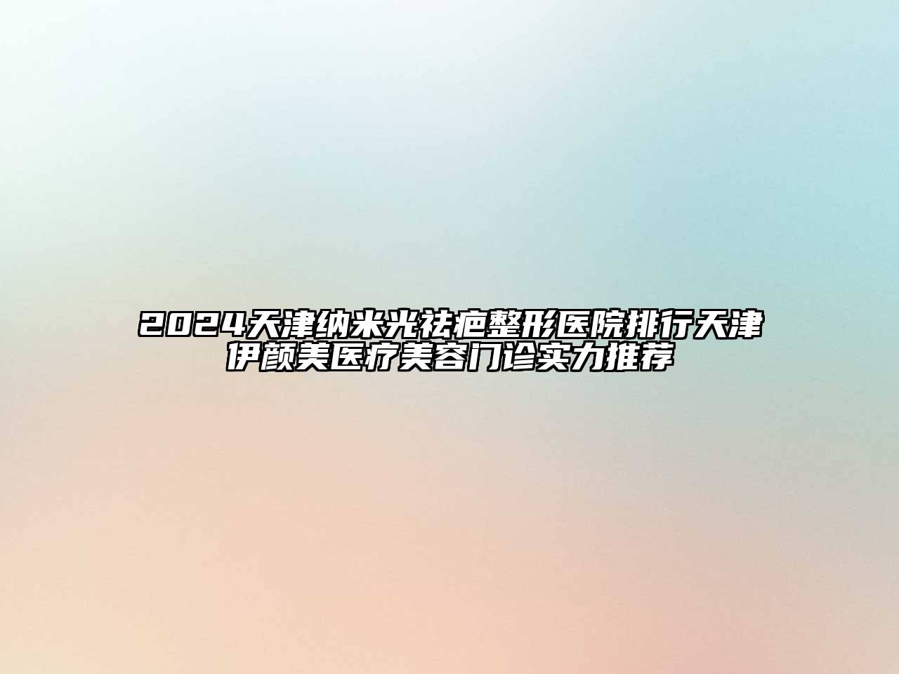 2024天津纳米光祛疤整形医院排行天津伊颜美医疗美容门诊实力推荐