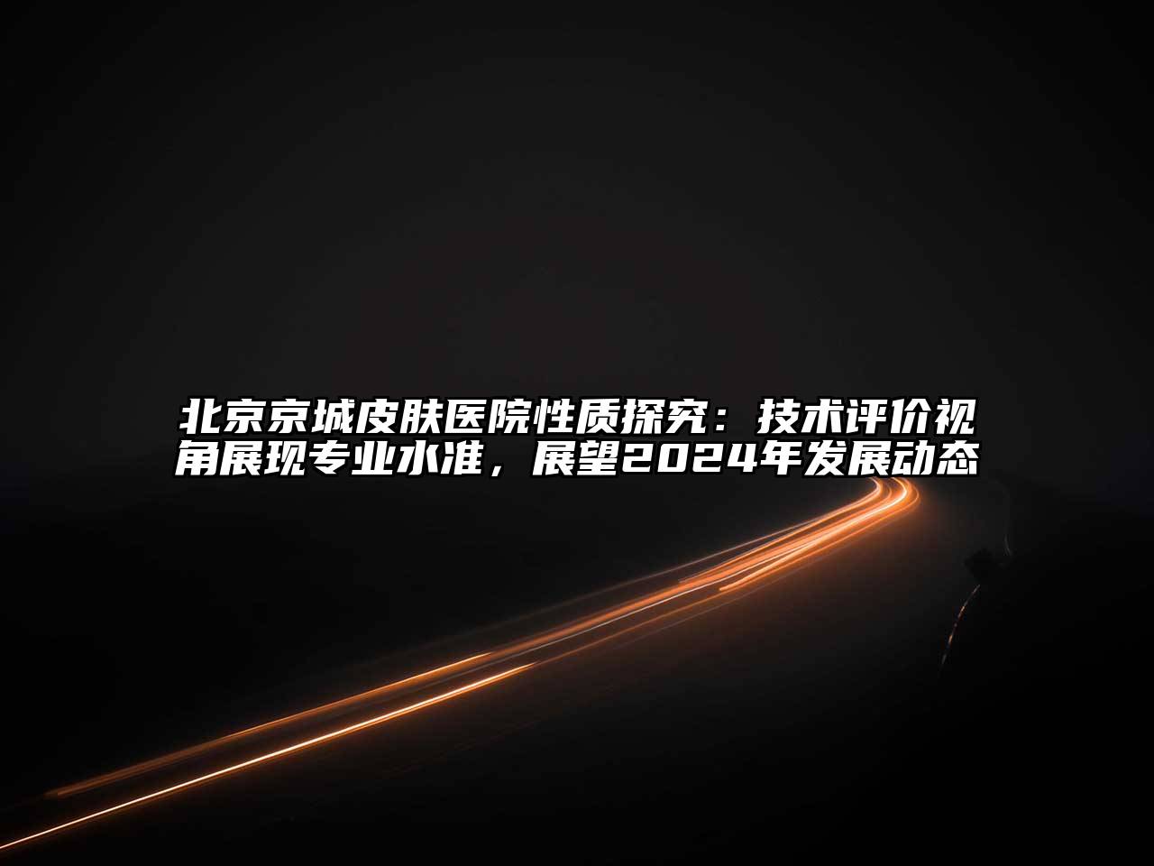 北京京城皮肤医院性质探究：技术评价视角展现专业水准，展望2024年发展动态