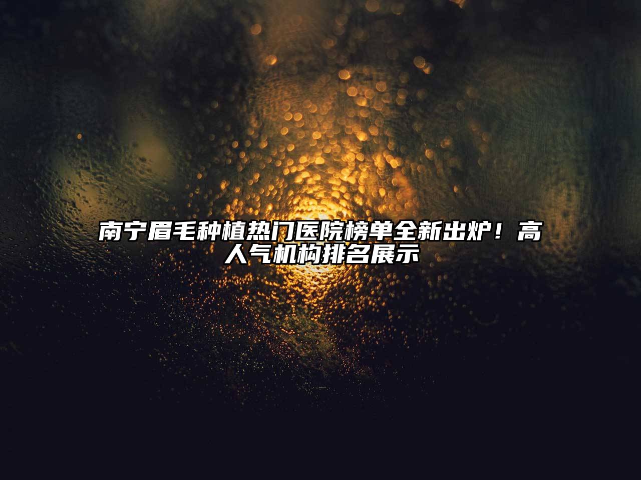 南宁眉毛种植热门医院榜单全新出炉！高人气机构排名展示