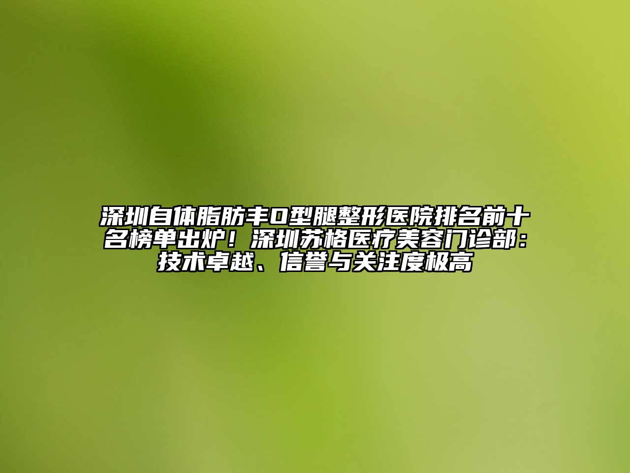 深圳自体脂肪丰O型腿整形医院排名前十名榜单出炉！深圳苏格医疗美容门诊部：技术卓越、信誉与关注度极高