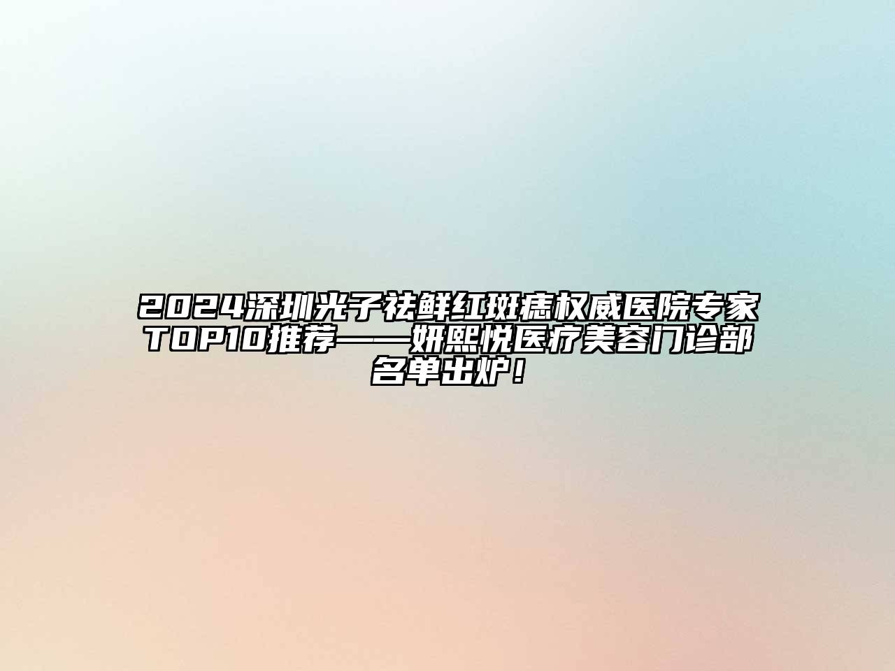 2024深圳光子祛鲜红斑痣权威医院专家TOP10推荐——妍熙悦医疗美容门诊部名单出炉！