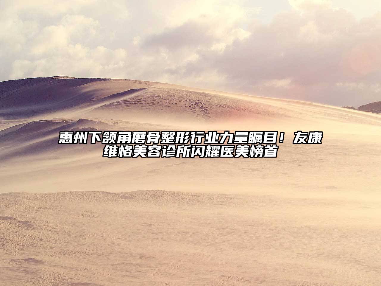 惠州下颔角磨骨整形行业力量瞩目！友康维格美容诊所闪耀医美榜首