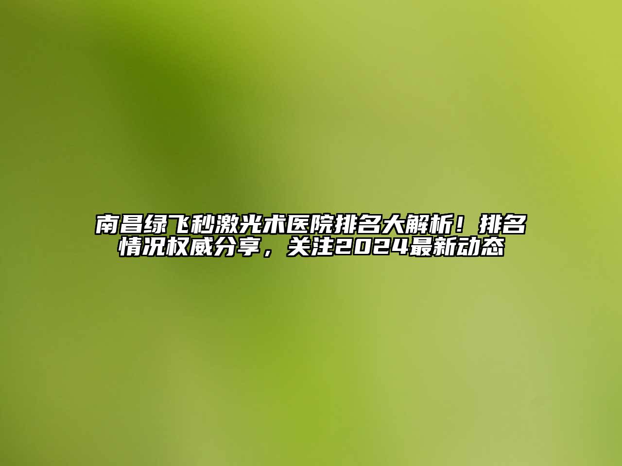 南昌绿飞秒激光术医院排名大解析！排名情况权威分享，关注2024最新动态