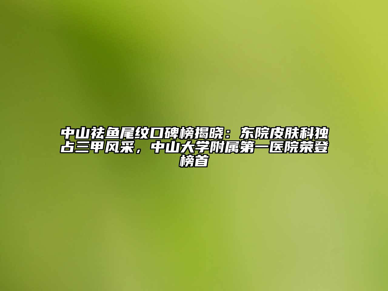 中山祛鱼尾纹口碑榜揭晓：东院皮肤科独占三甲风采，中山大学附属第一医院荣登榜首
