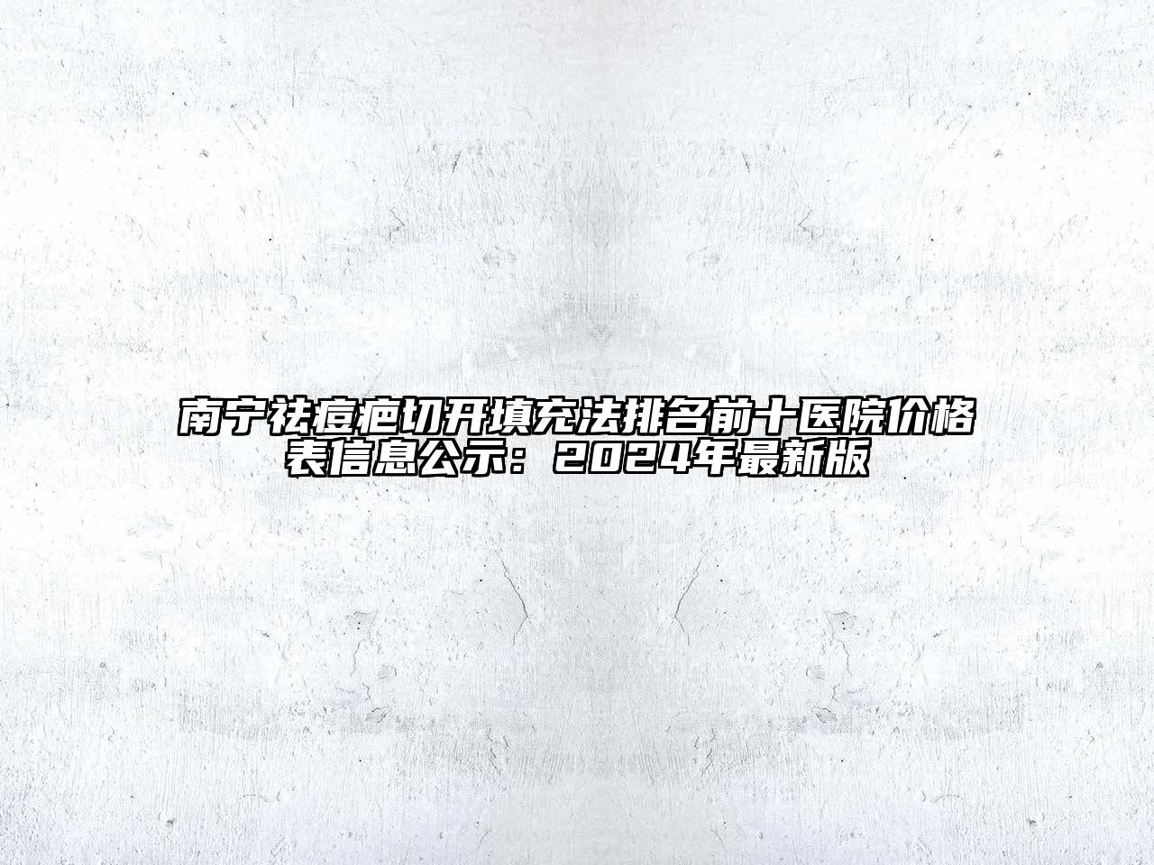 南宁祛痘疤切开填充法排名前十医院价格表信息公示：2024年最新版