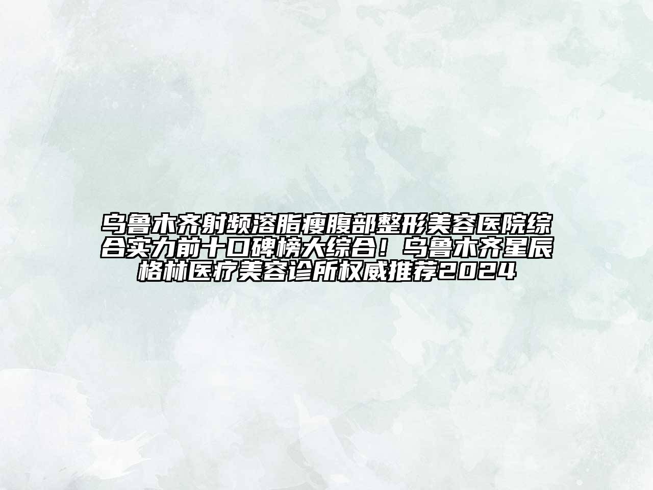 乌鲁木齐射频溶脂瘦腹部整形美容医院综合实力前十口碑榜大综合！乌鲁木齐星辰格林医疗美容诊所权威推荐2024