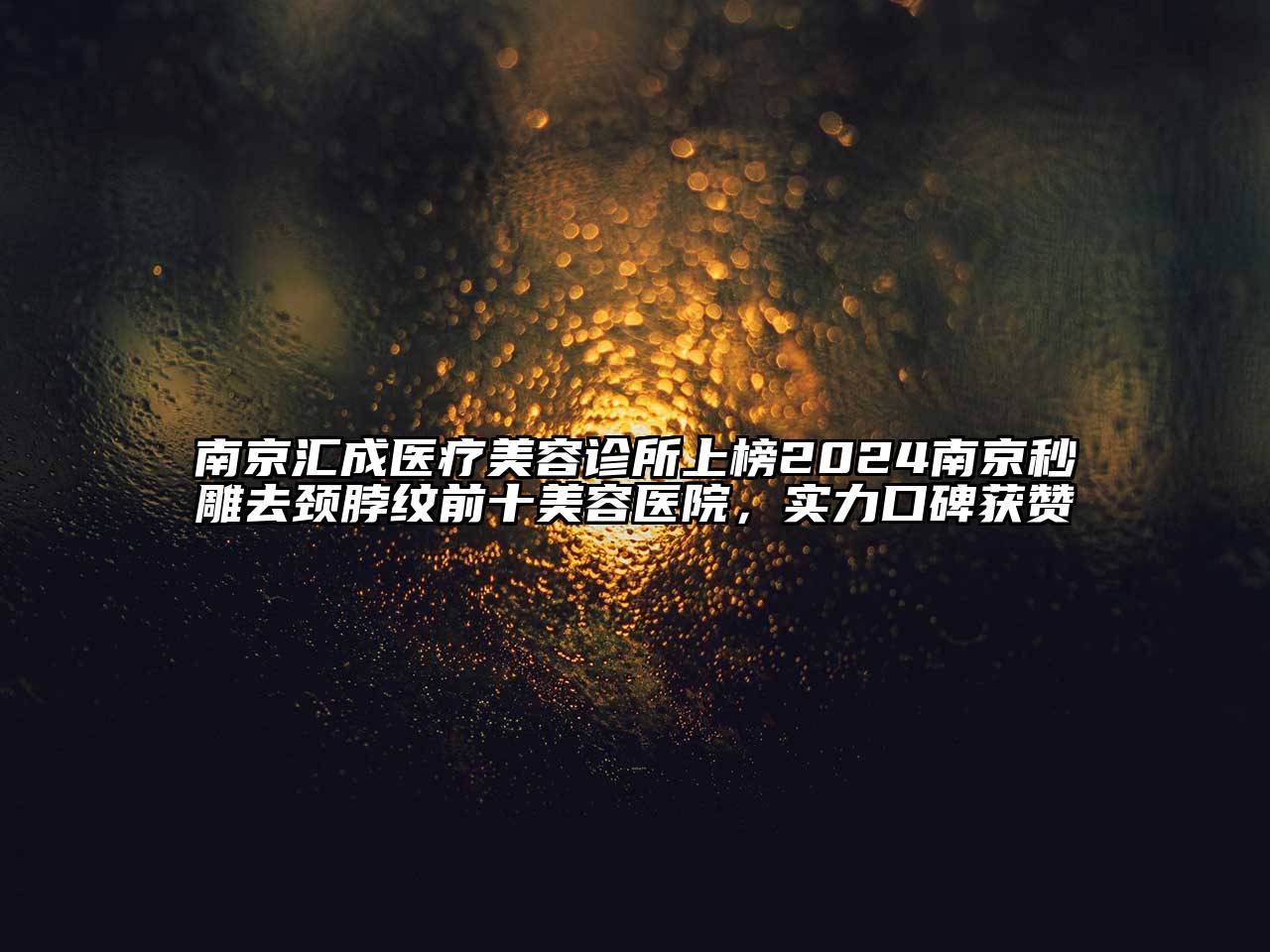 南京汇成医疗美容诊所上榜2024南京秒雕去颈脖纹前十美容医院，实力口碑获赞