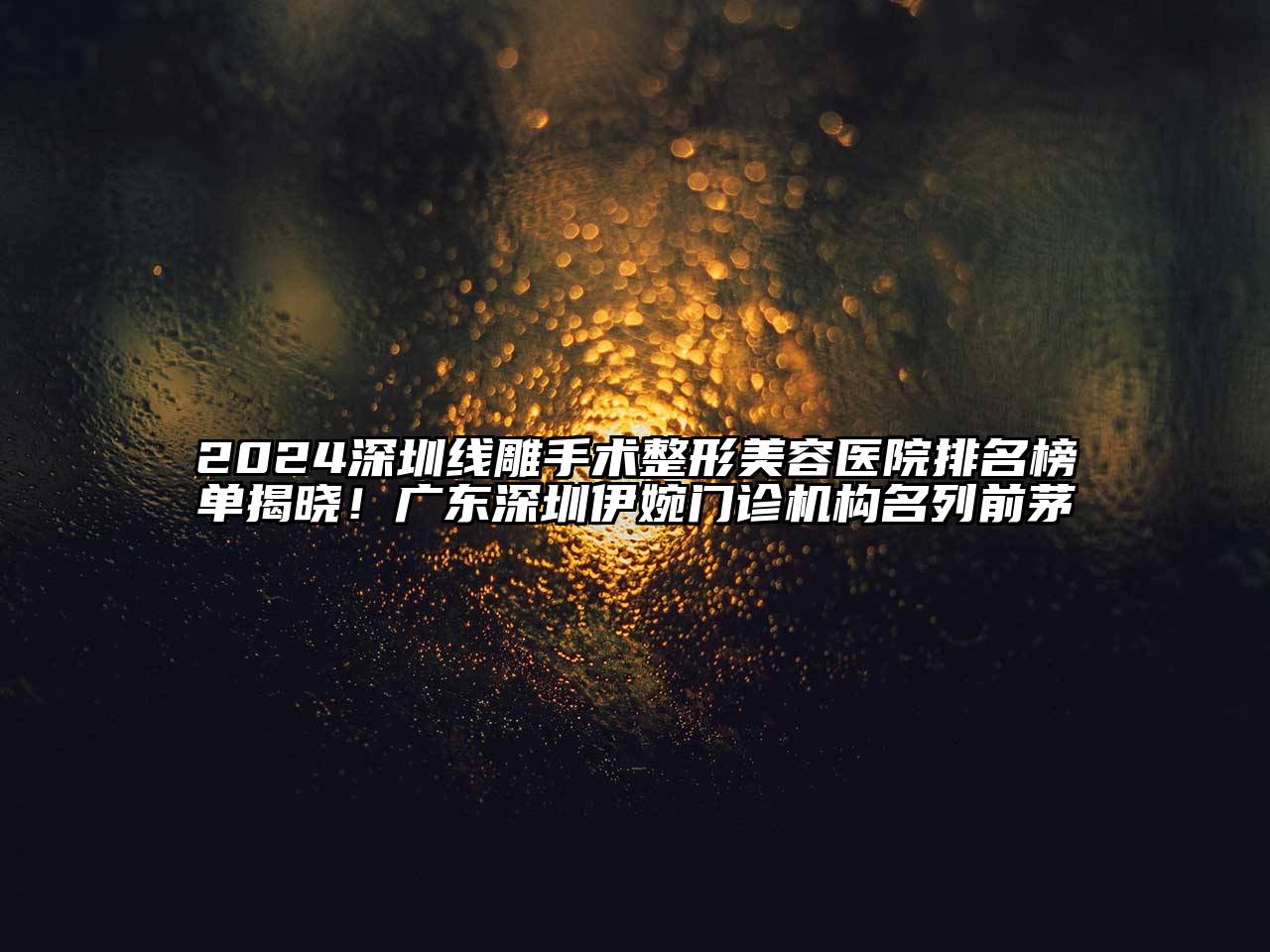 2024深圳线雕手术整形美容医院排名榜单揭晓！广东深圳伊婉门诊机构名列前茅
