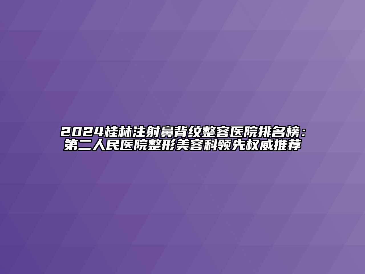 2024桂林注射鼻背纹整容医院排名榜：第二人民医院整形美容科领先权威推荐