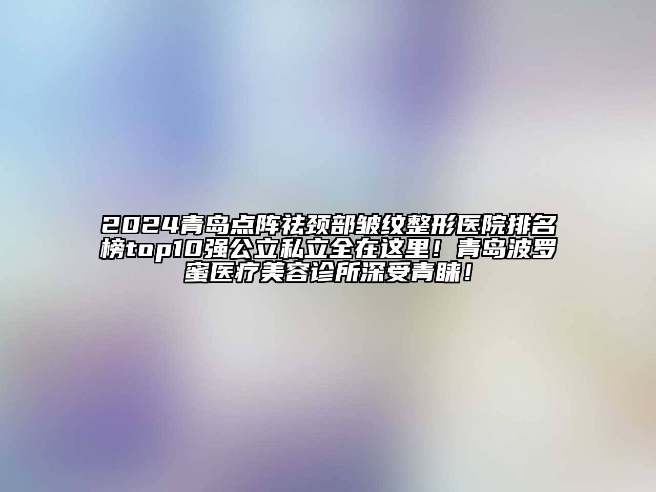 2024青岛点阵祛颈部皱纹整形医院排名榜top10强公立私立全在这里！青岛波罗蜜医疗美容诊所深受青睐！