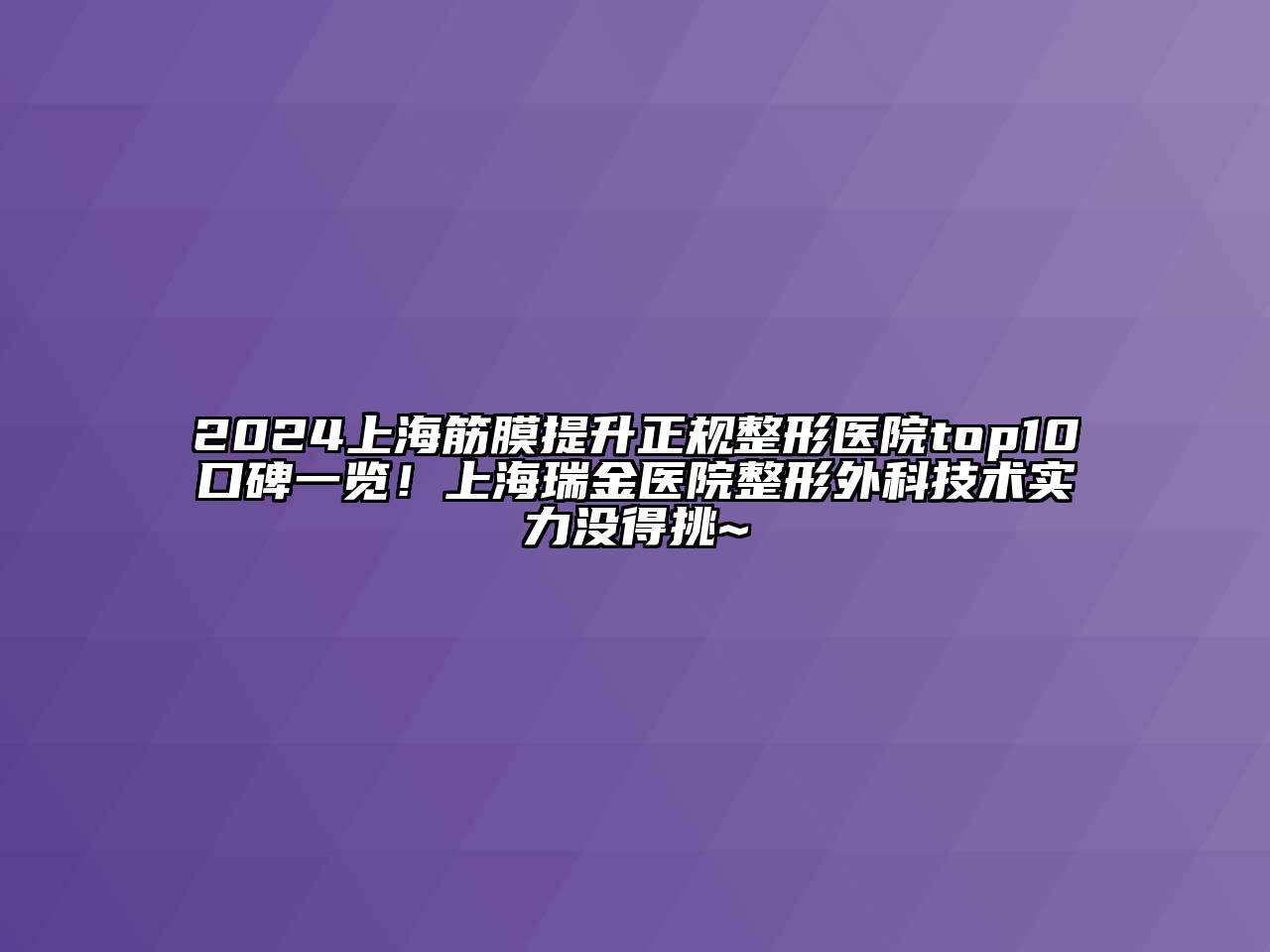 2024上海筋膜提升正规整形医院top10口碑一览！上海瑞金医院整形外科技术实力没得挑~