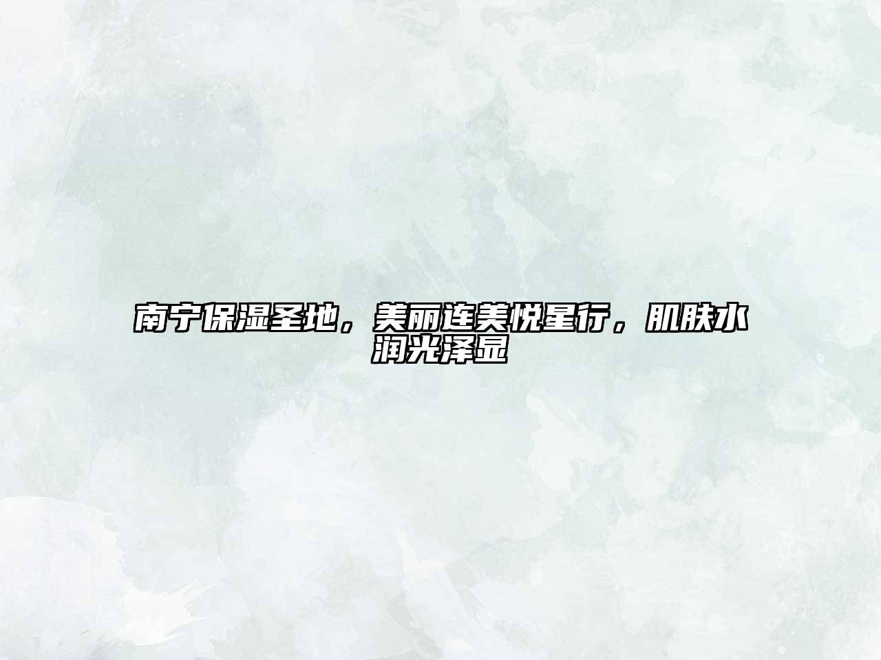 南宁保湿圣地，美丽连美悦星行，肌肤水润光泽显