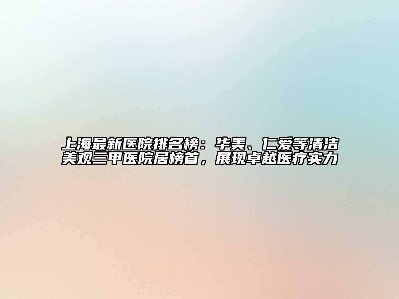上海最新医院排名榜：华美、仁爱等清洁美观三甲医院居榜首，展现卓越医疗实力