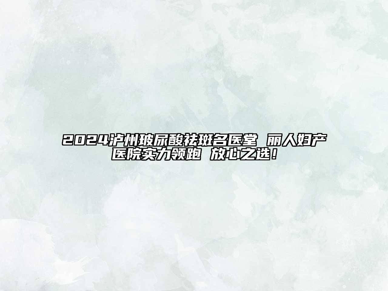 2024泸州玻尿酸祛斑名医堂 丽人妇产医院实力领跑 放心之选！