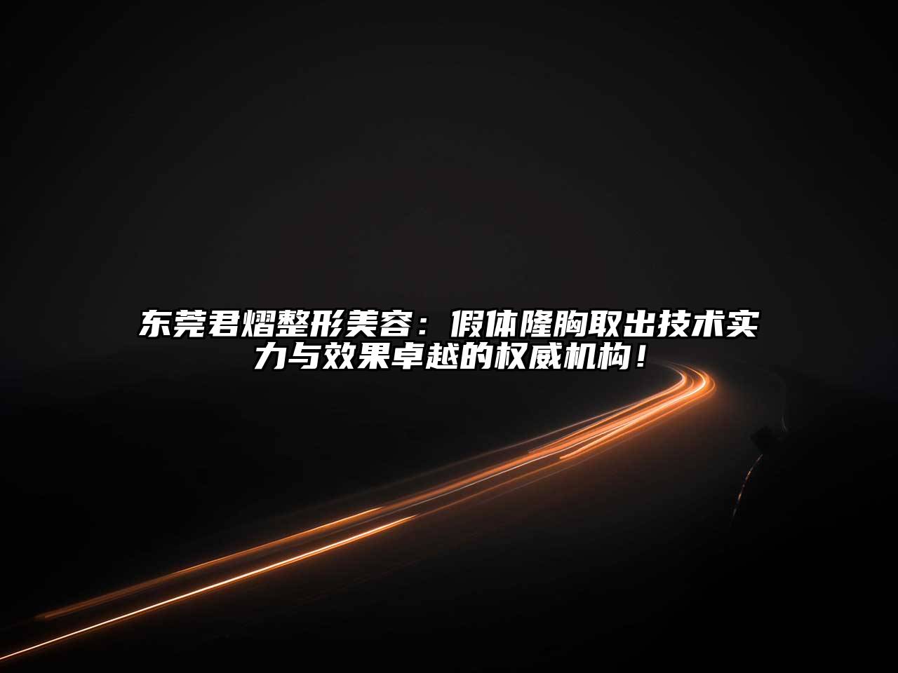 东莞君熠整形美容：假体隆胸取出技术实力与效果卓越的权威机构！