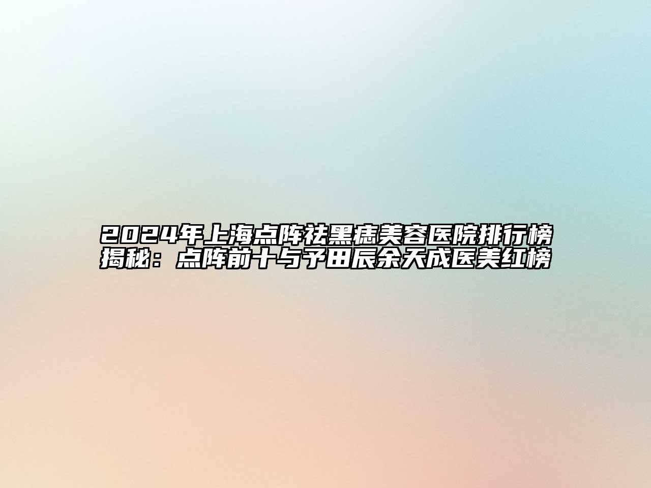 2024年上海点阵祛黑痣美容医院排行榜揭秘：点阵前十与予田辰余天成医美红榜