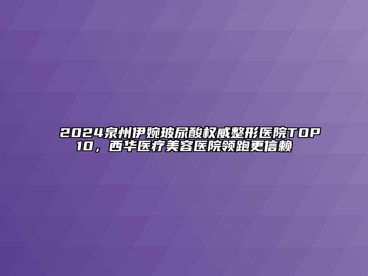 2024泉州伊婉玻尿酸权威整形医院TOP10，西华医疗美容医院领跑更信赖