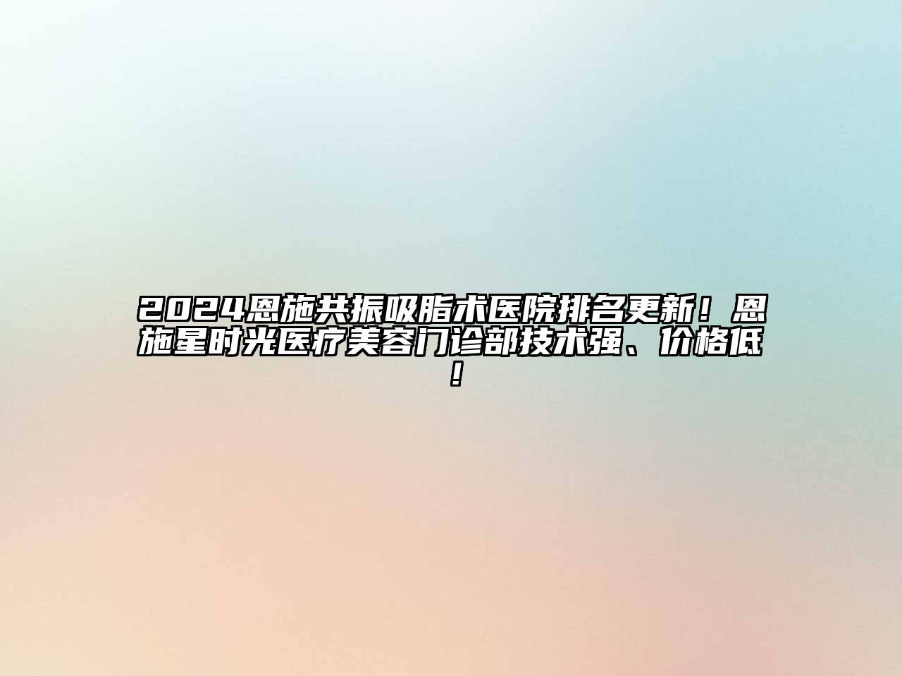 2024恩施共振吸脂术医院排名更新！恩施星时光医疗美容门诊部技术强、价格低！