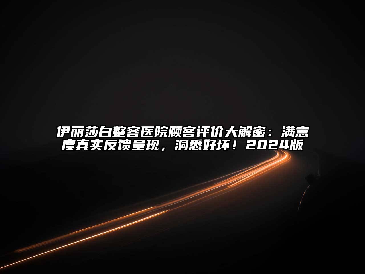 伊丽莎白整容医院顾客评价大解密：满意度真实反馈呈现，洞悉好坏！2024版