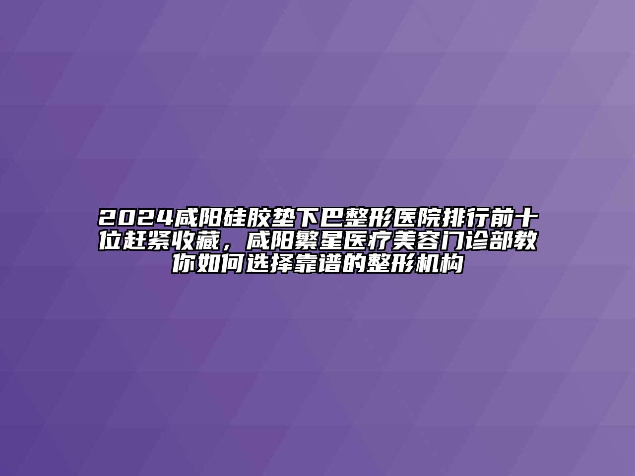 2024咸阳硅胶垫下巴整形医院排行前十位赶紧收藏，咸阳繁星医疗美容门诊部教你如何选择靠谱的整形机构