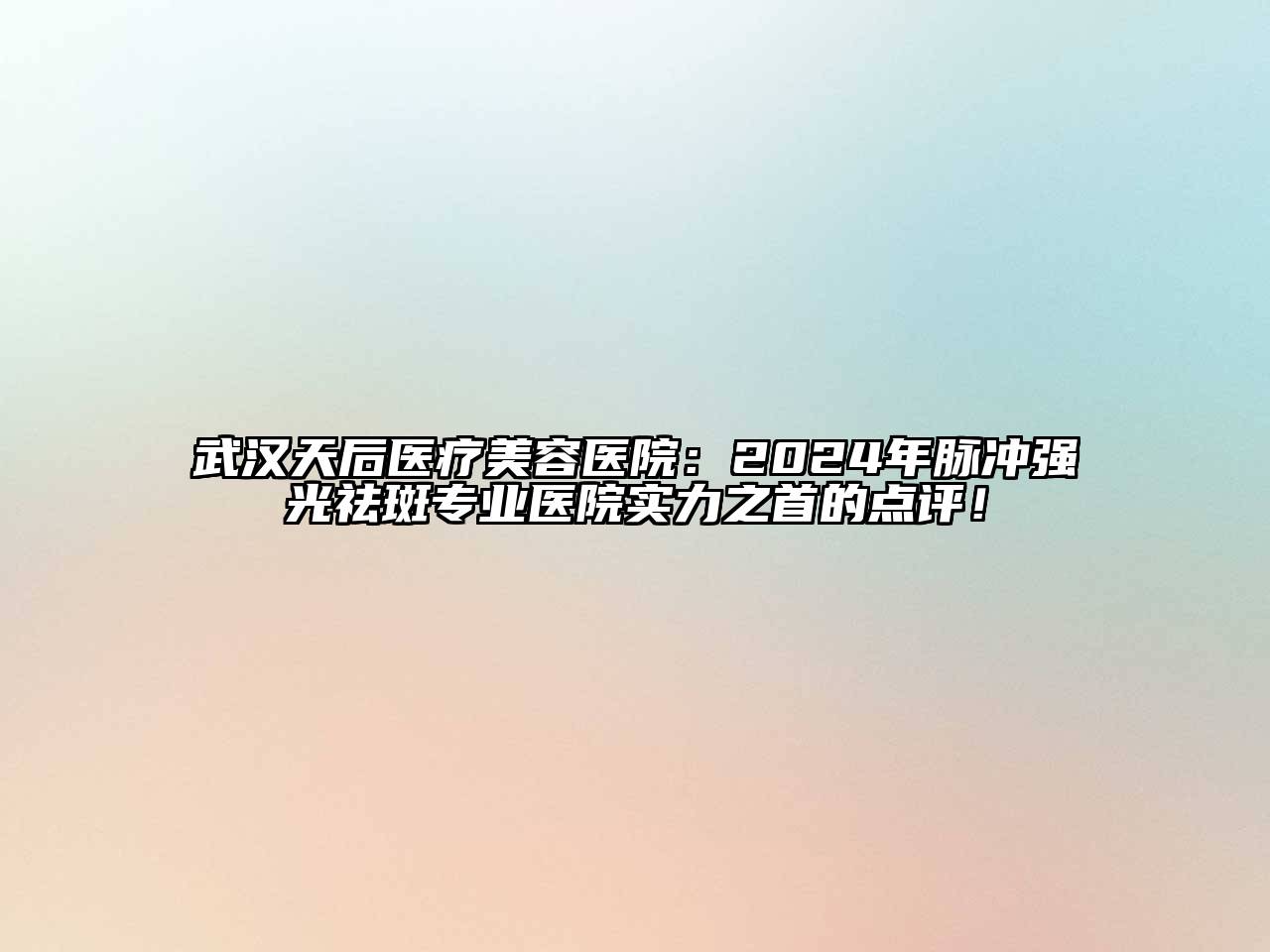 武汉天后医疗美容医院：2024年脉冲强光祛斑专业医院实力之首的点评！