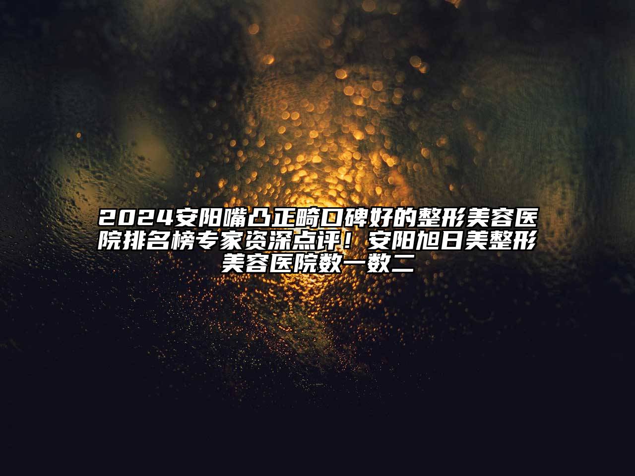 2024安阳嘴凸正畸口碑好的整形美容医院排名榜专家资深点评！安阳旭日美整形美容医院数一数二