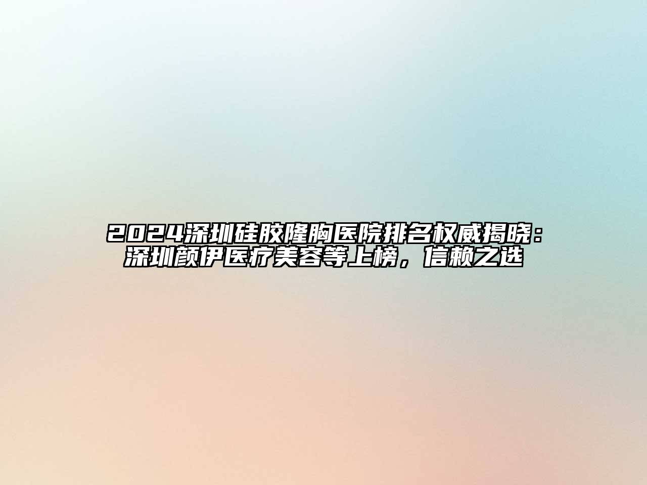 2024深圳硅胶隆胸医院排名权威揭晓：深圳颜伊医疗美容等上榜，信赖之选