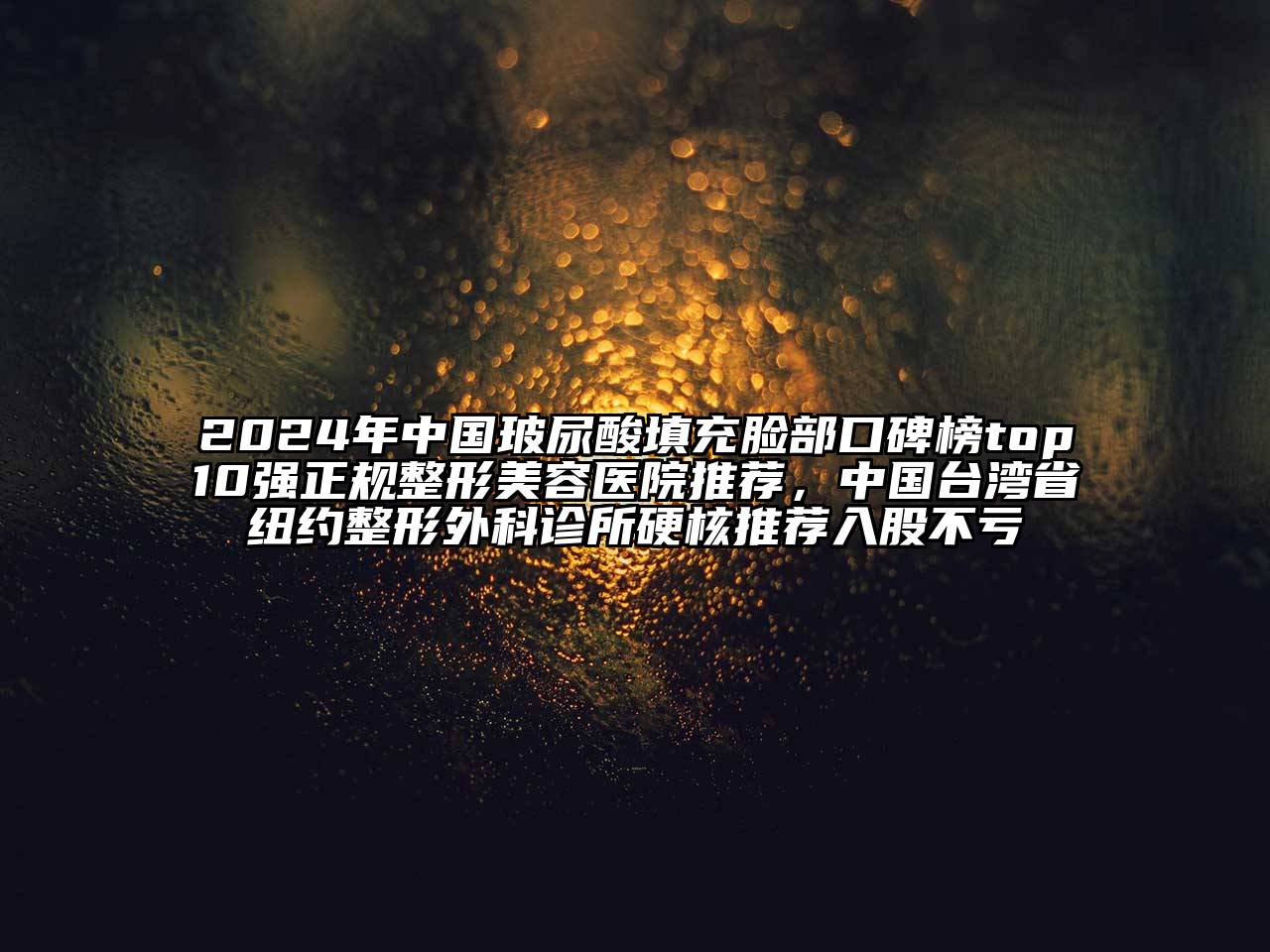 2024年中国玻尿酸填充脸部口碑榜top10强正规整形美容医院推荐，中国台湾省纽约整形外科诊所硬核推荐入股不亏