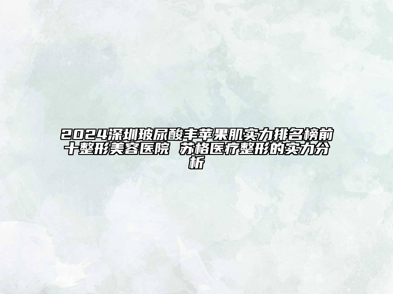 2024深圳玻尿酸丰苹果肌实力排名榜前十整形美容医院 苏格医疗整形的实力分析