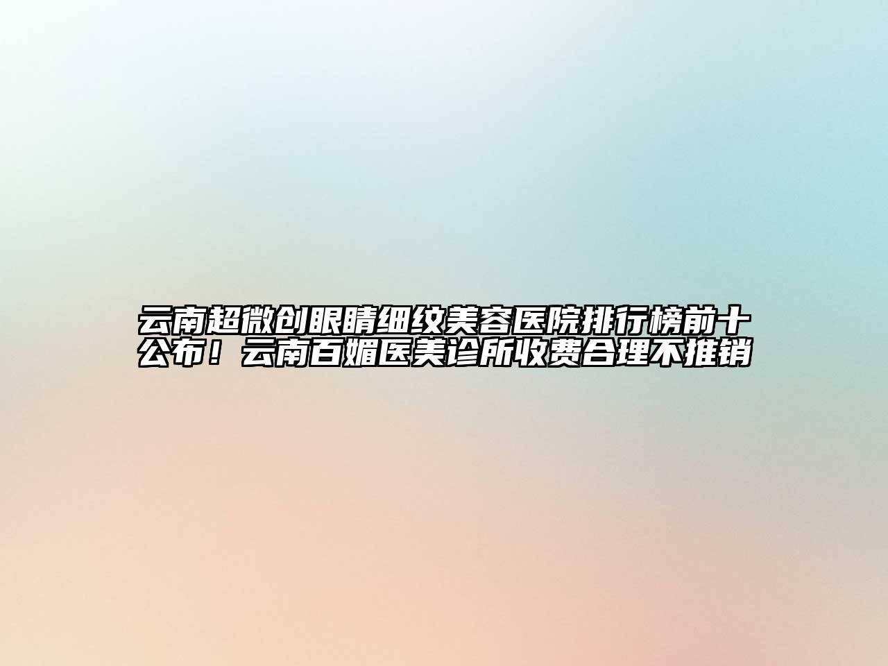 云南超微创眼睛细纹美容医院排行榜前十公布！云南百媚医美诊所收费合理不推销