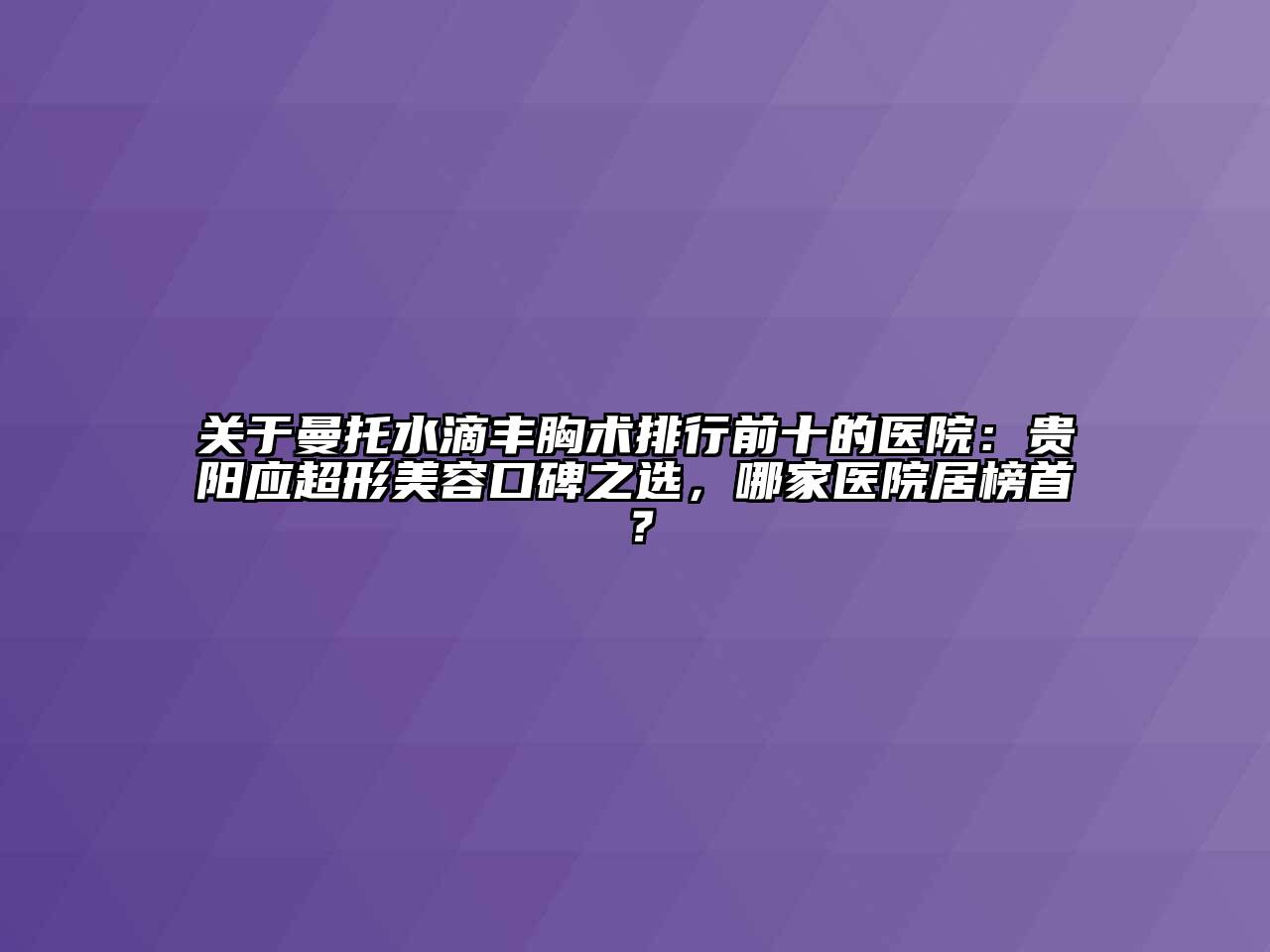 关于曼托水滴丰胸术排行前十的医院：贵阳应超形美容口碑之选，哪家医院居榜首？