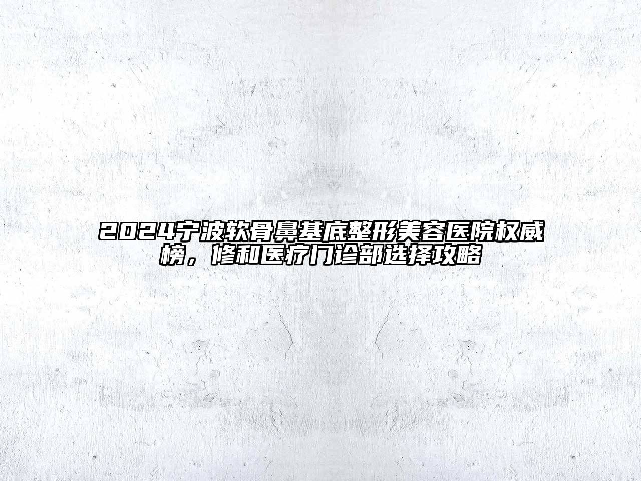 2024宁波软骨鼻基底整形美容医院权威榜，修和医疗门诊部选择攻略
