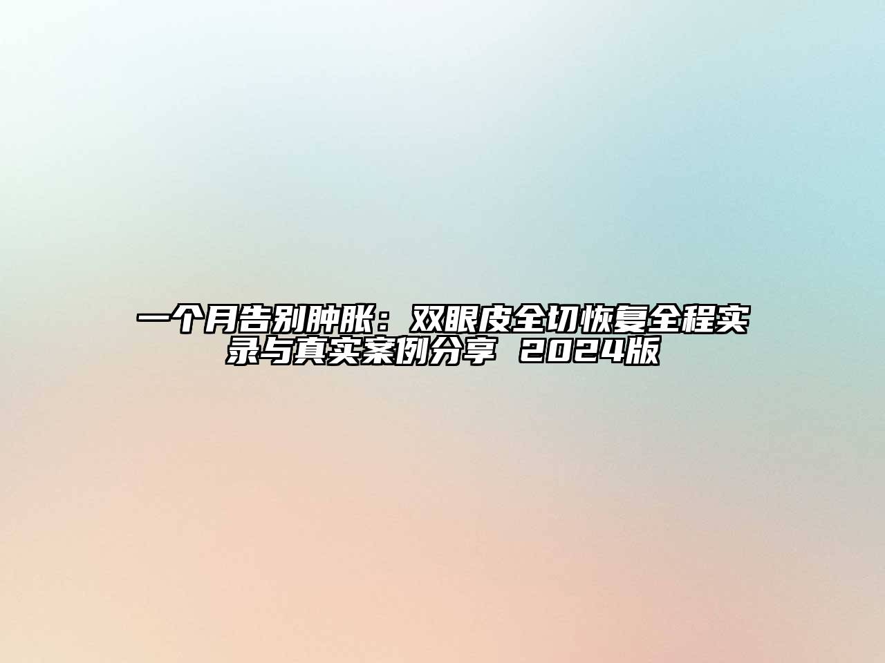 一个月告别肿胀：双眼皮全切恢复全程实录与真实案例分享 2024版