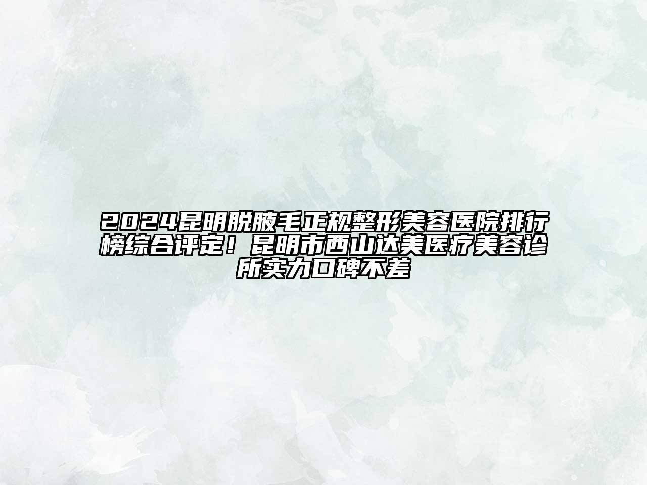 2024昆明脱腋毛正规整形美容医院排行榜综合评定！昆明市西山达美医疗美容诊所实力口碑不差