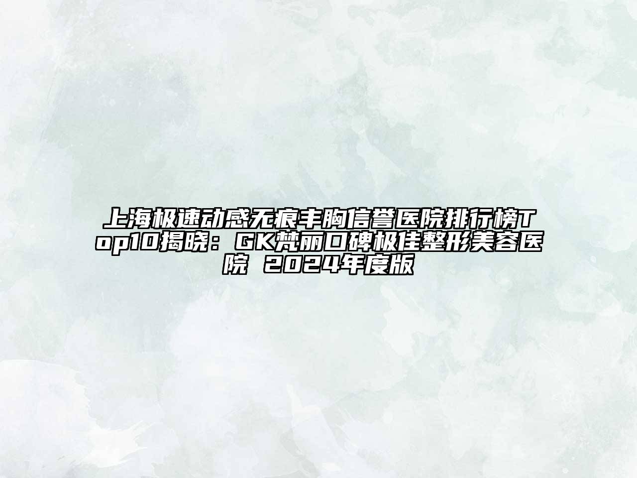 上海极速动感无痕丰胸信誉医院排行榜Top10揭晓：GK梵丽口碑极佳整形美容医院 2024年度版