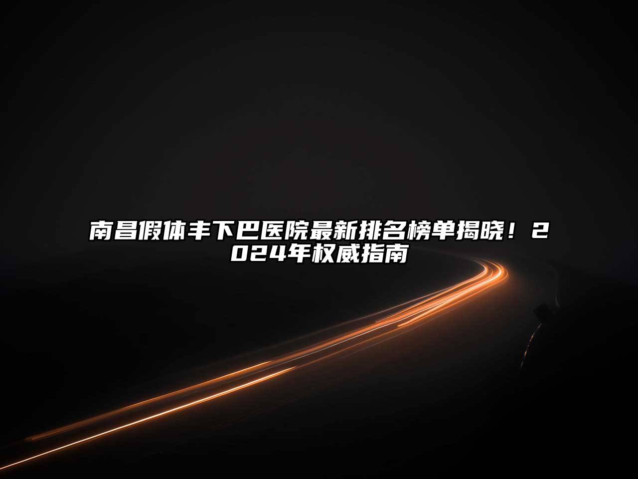南昌假体丰下巴医院最新排名榜单揭晓！2024年权威指南