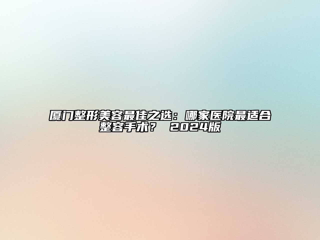 厦门整形美容最佳之选：哪家医院最适合整容手术？ 2024版