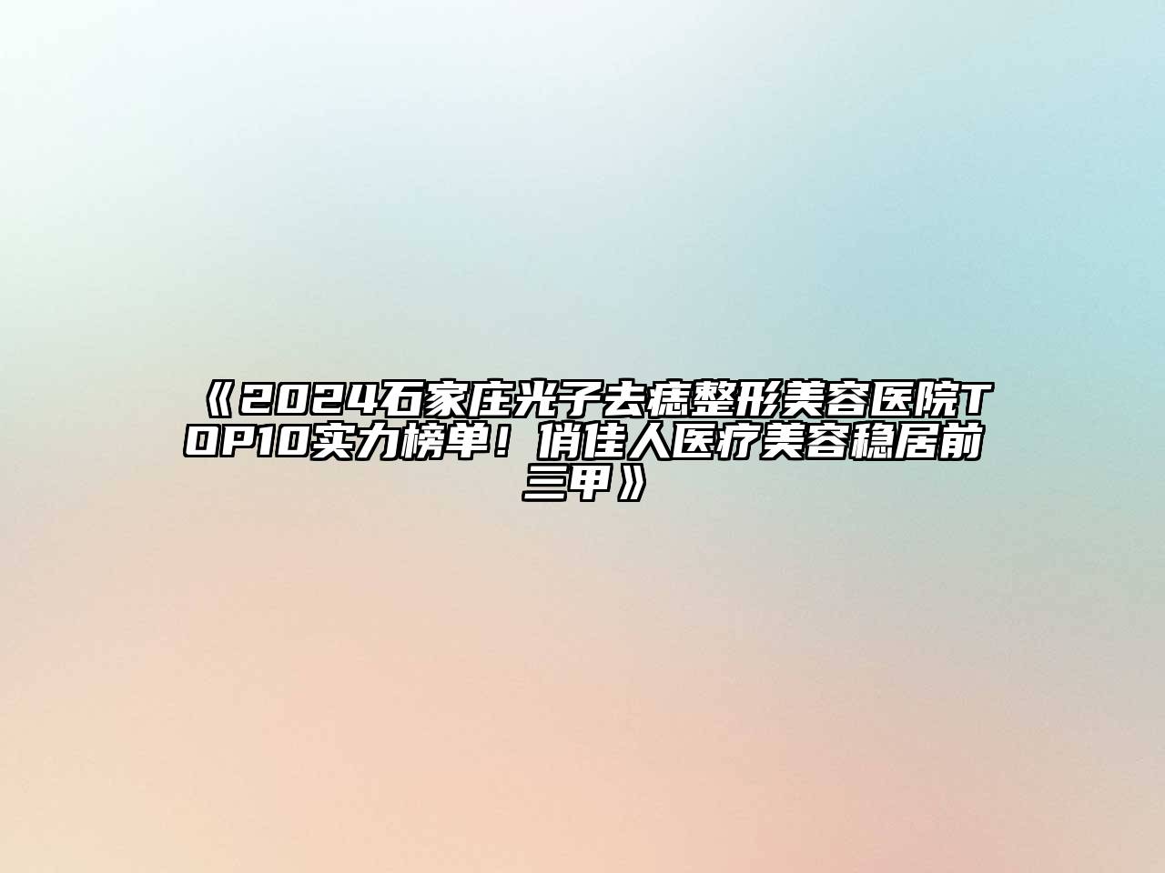 2024石家庄光子去痣整形美容医院TOP10实力榜单！俏佳人医疗美容稳居前三甲