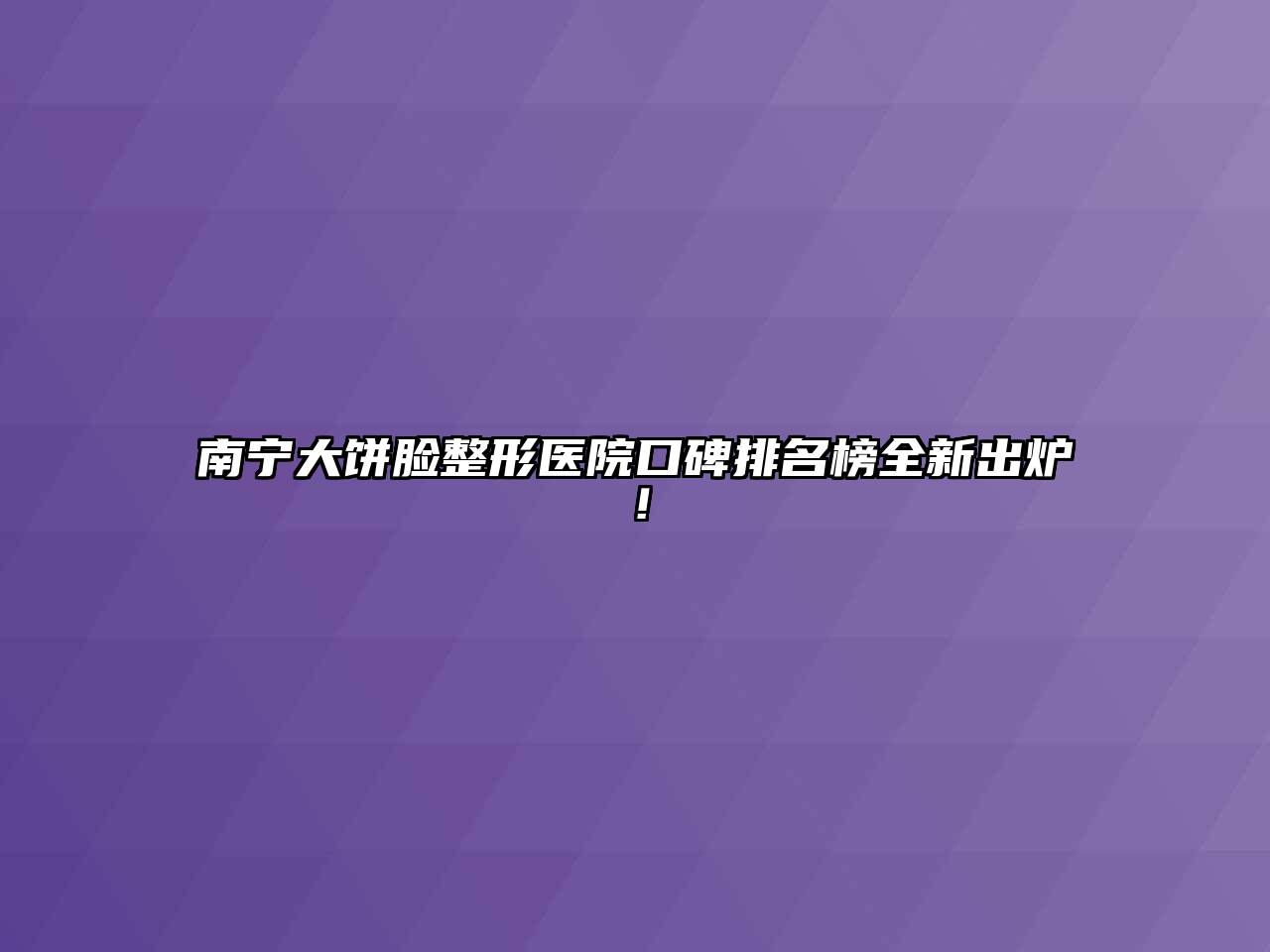 南宁大饼脸整形医院口碑排名榜全新出炉！