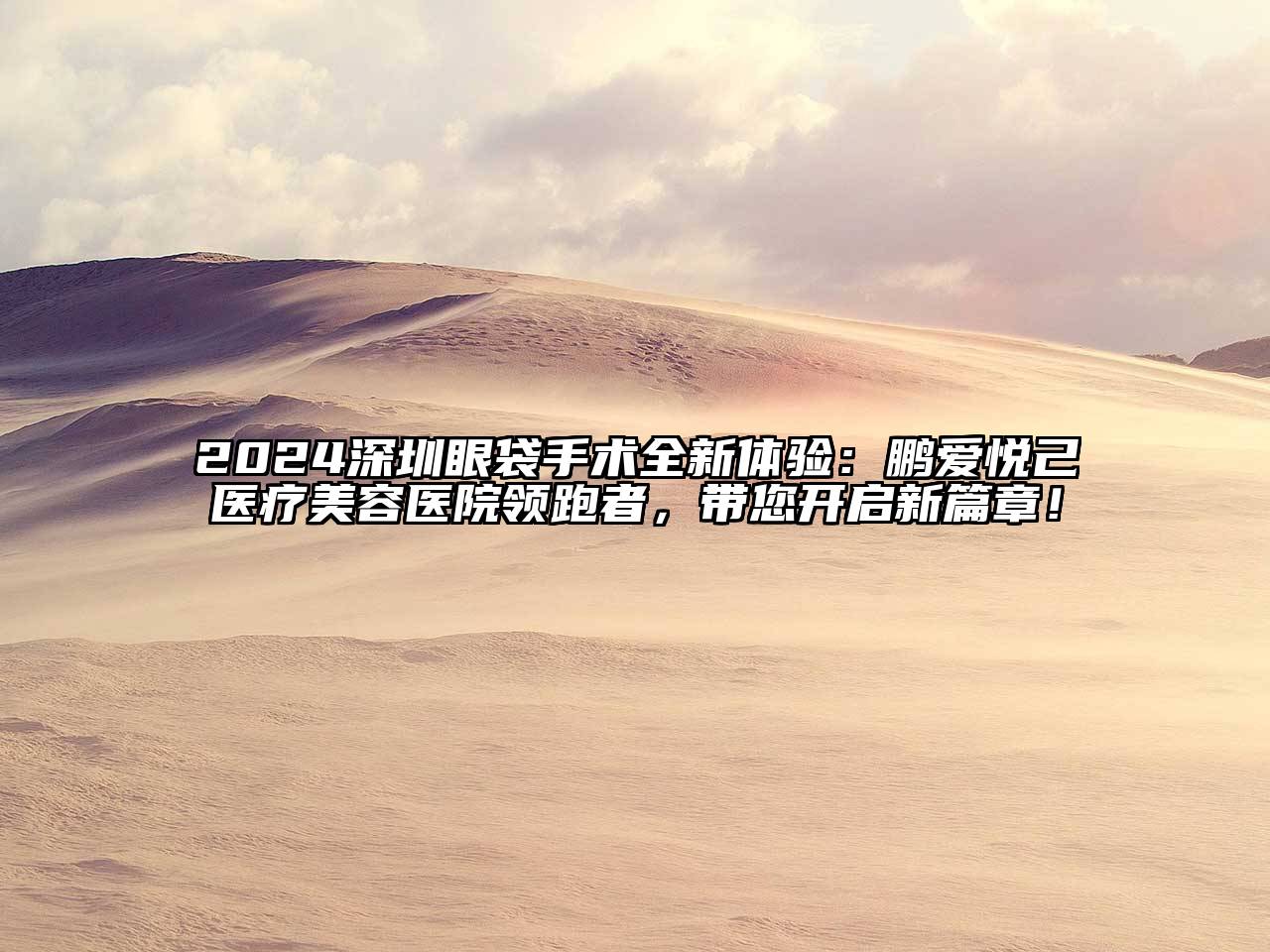 2024深圳眼袋手术全新体验：鹏爱悦己医疗美容医院领跑者，带您开启新篇章！