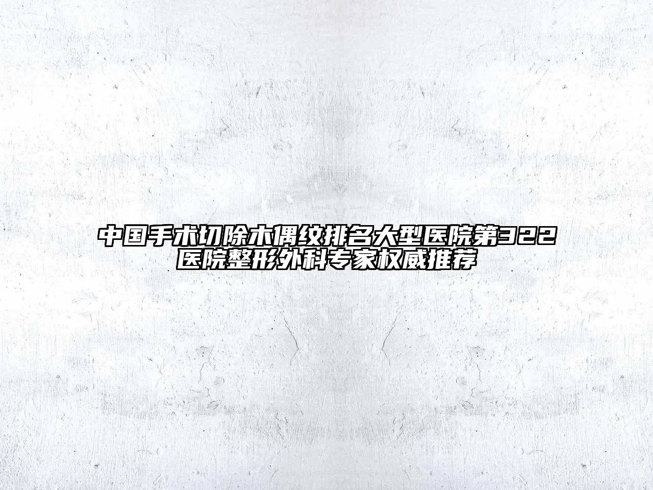中国手术切除木偶纹排名大型医院第322医院整形外科专家权威推荐