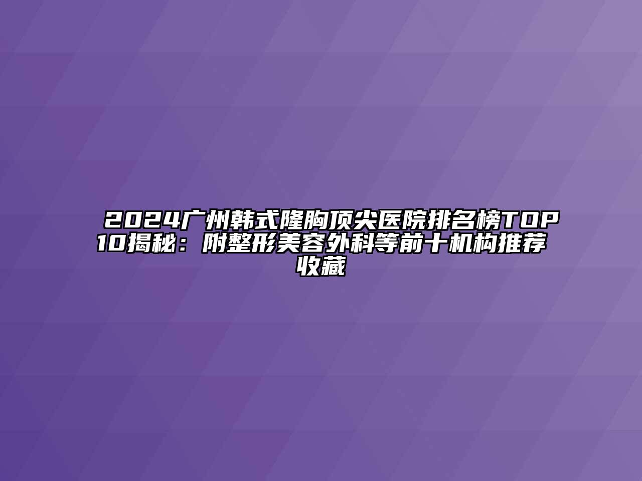 2024广州韩式隆胸顶尖医院排名榜TOP10揭秘：附整形美容外科等前十机构推荐收藏
