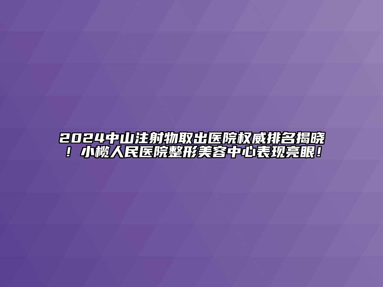 2024中山注射物取出医院权威排名揭晓！小榄人民医院整形美容中心表现亮眼！