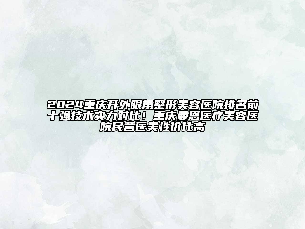 2024重庆开外眼角整形美容医院排名前十强技术实力对比！重庆曼恩医疗美容医院民营医美性价比高