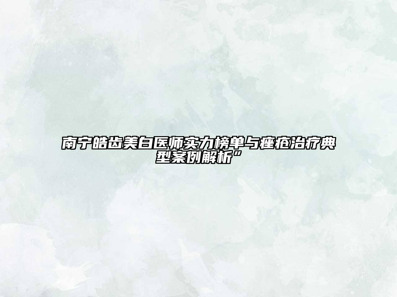 南宁皓齿美白医师实力榜单与痤疮治疗典型案例解析”