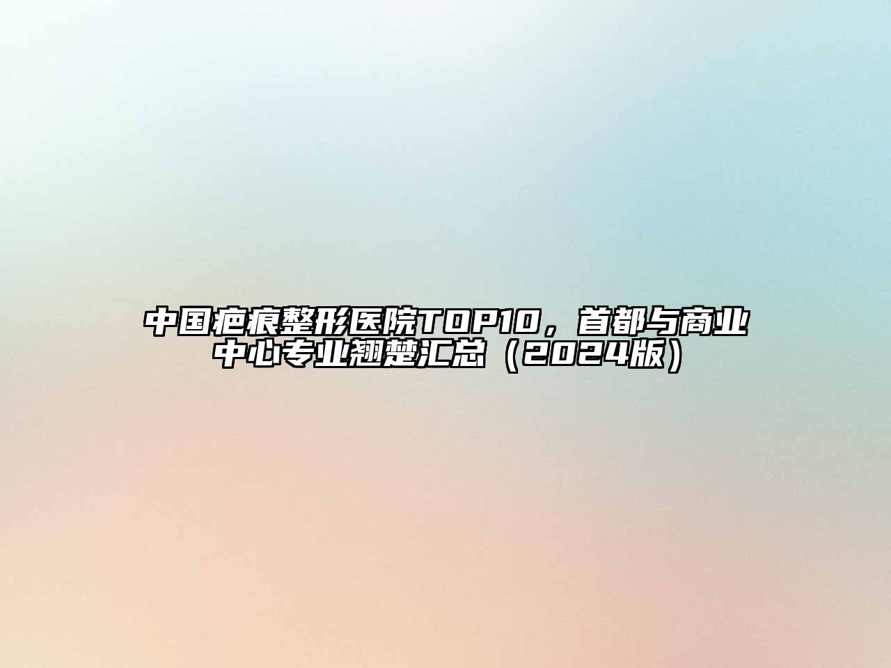 中国疤痕整形医院TOP10，首都与商业中心专业翘楚汇总（2024版）